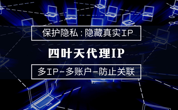 【安阳代理IP】代理服务器的类型有哪些？四叶天代理IP怎么样